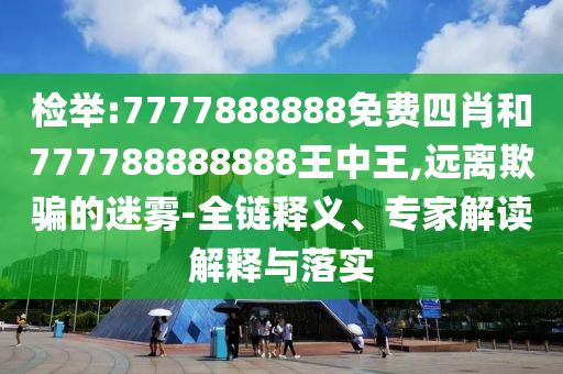 檢舉:7777888888免費四肖和777788888888王中王,遠離欺騙的迷霧-全鏈釋義、專家解讀解釋與落實